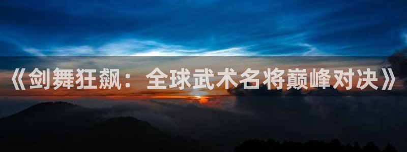 足球世界杯预选赛：《剑舞狂飙：全球武术名将巅峰对决》