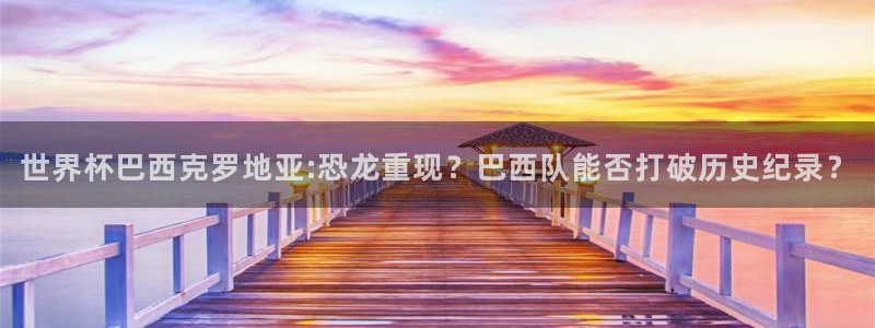 世界杯在线直播入口：世界杯巴西克罗地亚:恐龙重现？巴西队能否打破历史纪录？
