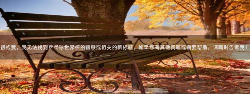联赛杯直播：很抱歉，我无法找到乒乓球世界杯的信息或相关的新标题。如果您有其他问题或需要帮助，请随时告诉我！
